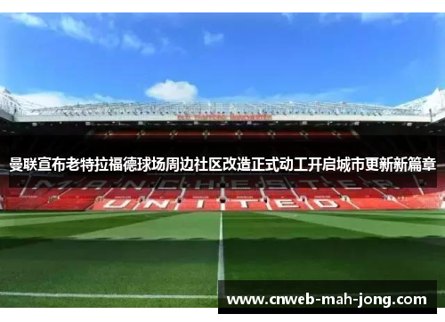 曼联宣布老特拉福德球场周边社区改造正式动工开启城市更新新篇章