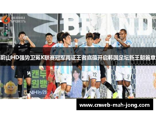 蔚山HD强势卫冕K联赛冠军再证王者底蕴开启韩国足坛新王朝篇章
