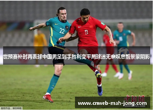 世预赛补时再丢球中国男足到手胜利变平局球迷无奈叹息前景蒙阴影