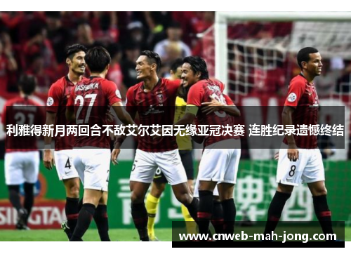 利雅得新月两回合不敌艾尔艾因无缘亚冠决赛 连胜纪录遗憾终结