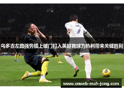 乌多吉左路强势插上破门打入英超首球为热刺带来关键胜利