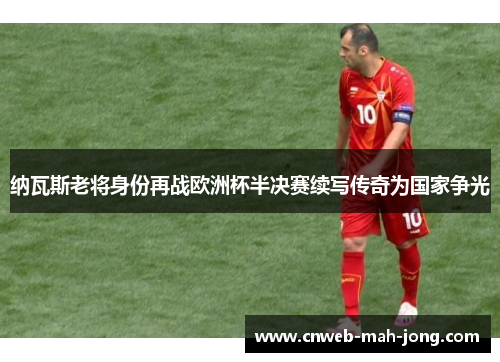 纳瓦斯老将身份再战欧洲杯半决赛续写传奇为国家争光