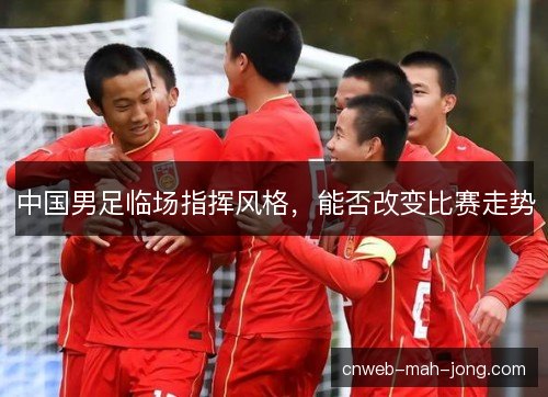 中国男足临场指挥风格，能否改变比赛走势